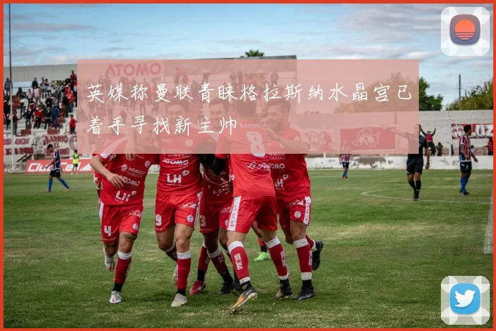 英媒称曼联青睐格拉斯纳水晶宫已着手寻找新主帅