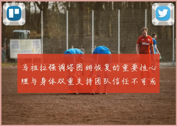 马祖拉强调塔图姆恢复的重要性心理与身体双重支持团队信任不可或缺