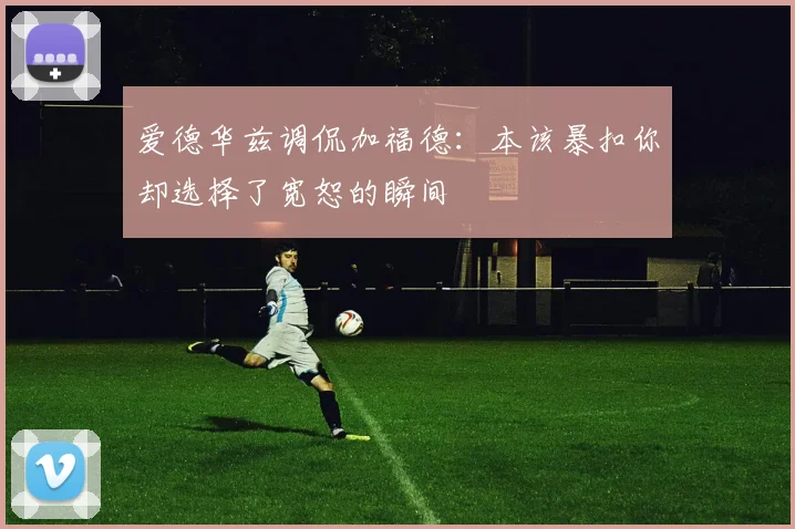 爱德华兹调侃加福德：本该暴扣你却选择了宽恕的瞬间
