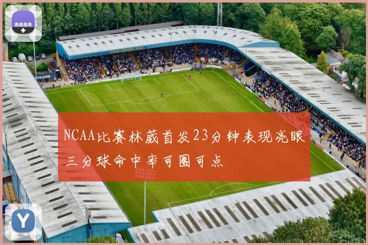 NCAA比赛林葳首发23分钟表现亮眼三分球命中率可圈可点