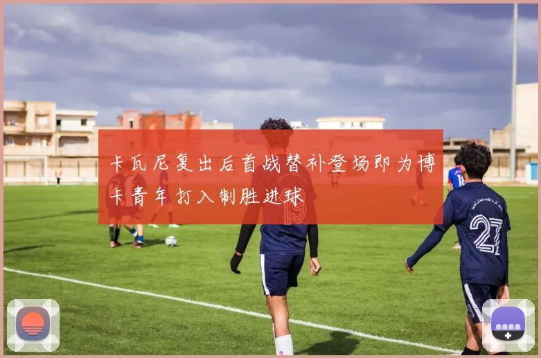 卡瓦尼复出后首战替补登场即为博卡青年打入制胜进球