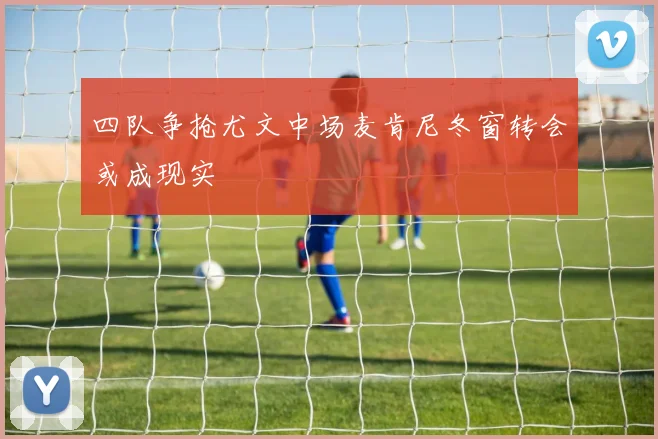 四队争抢尤文中场麦肯尼冬窗转会或成现实