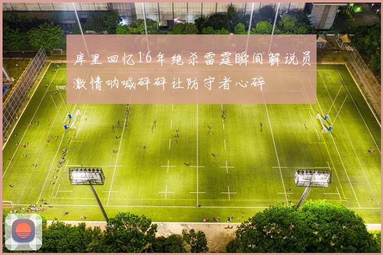 库里回忆16年绝杀雷霆瞬间解说员激情呐喊砰砰让防守者心碎
