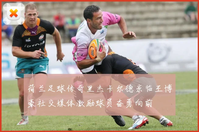 荷兰足球传奇里杰卡尔德亲临王博豪社交媒体激励球员奋勇向前