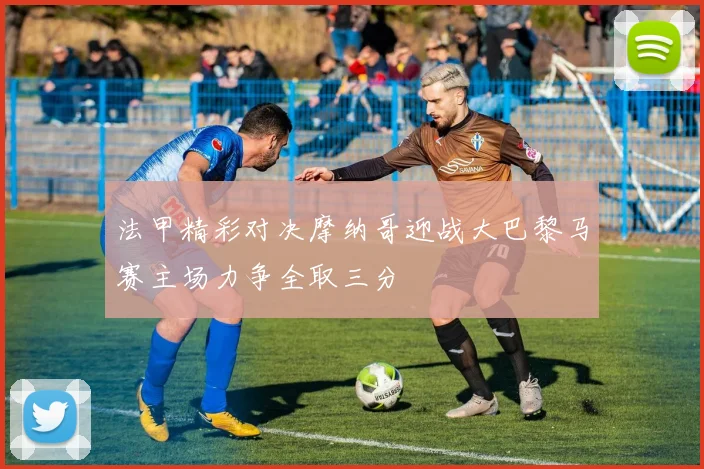 法甲精彩对决摩纳哥迎战大巴黎马赛主场力争全取三分