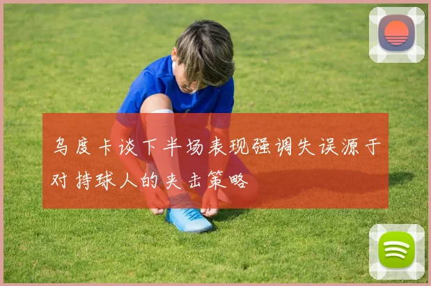 乌度卡谈下半场表现强调失误源于对持球人的夹击策略