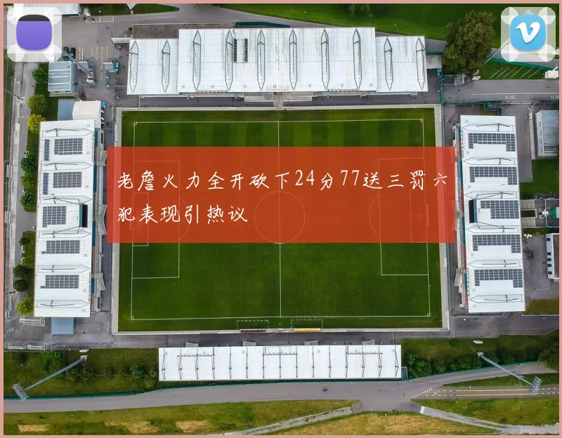 老詹火力全开砍下24分77送三罚六犯表现引热议