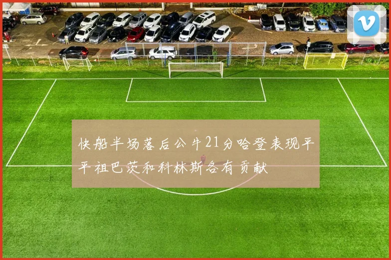 快船半场落后公牛21分哈登表现平平祖巴茨和科林斯各有贡献