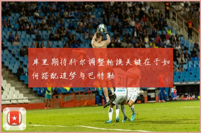 库里期待科尔调整轮换关键在于如何搭配追梦与巴特勒