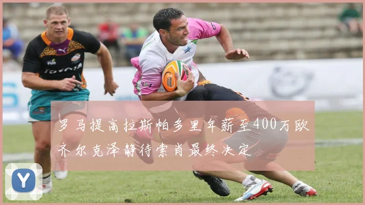 罗马提高拉斯帕多里年薪至400万欧齐尔克泽静待索肖最终决定