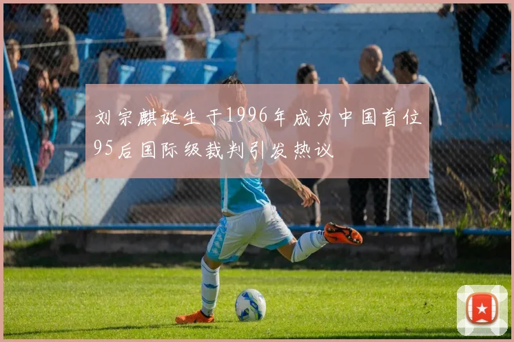 刘宗麒诞生于1996年成为中国首位95后国际级裁判引发热议
