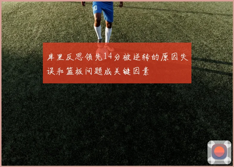 库里反思领先14分被逆转的原因失误和篮板问题成关键因素
