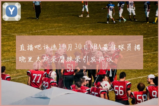 直播吧评选10月30日NBA最佳球员揭晓里夫斯荣膺殊荣引发热议