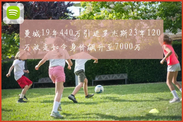 曼城19年440万引进罗杰斯23年120万放走如今身价飙升至7000万