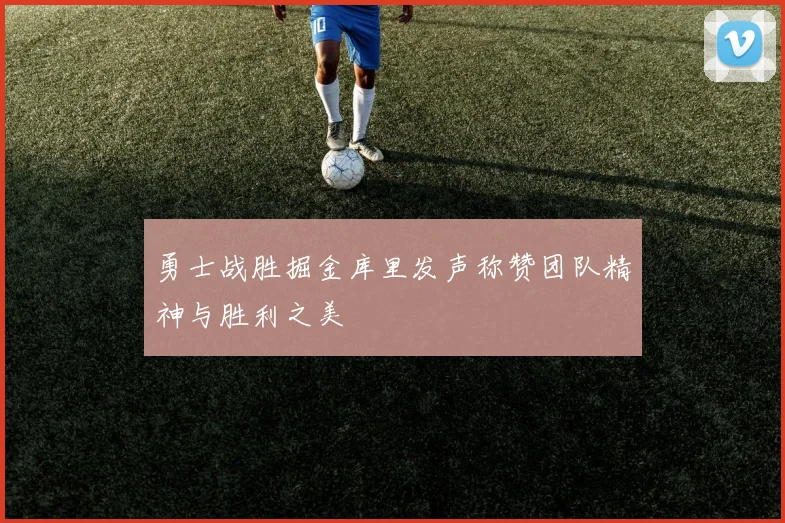 勇士战胜掘金库里发声称赞团队精神与胜利之美