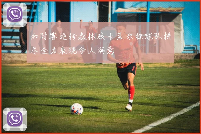 加时赛逆转森林狼卡莱尔称球队拼尽全力表现令人满意