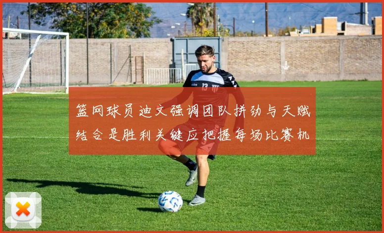 篮网球员迪文强调团队拼劲与天赋结合是胜利关键应把握每场比赛机会