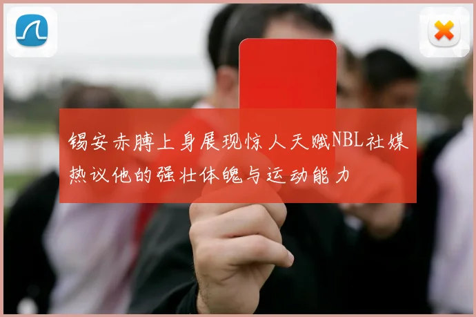 锡安赤膊上身展现惊人天赋NBL社媒热议他的强壮体魄与运动能力