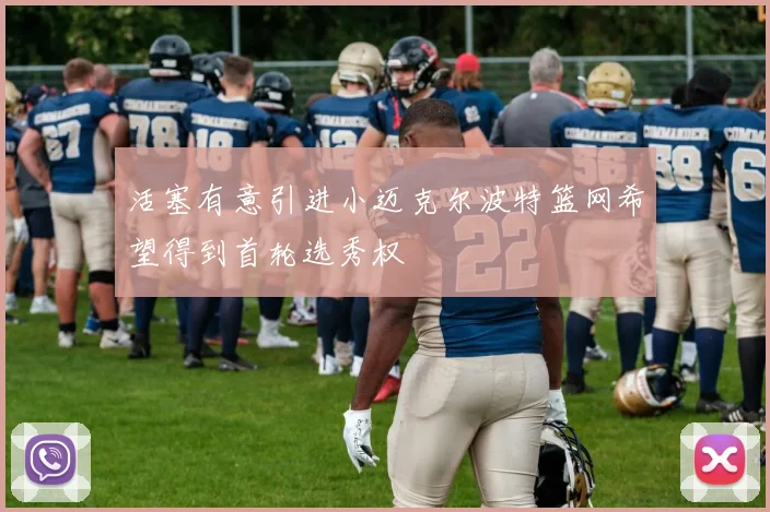 活塞有意引进小迈克尔波特篮网希望得到首轮选秀权