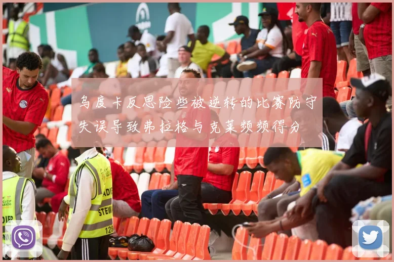 乌度卡反思险些被逆转的比赛防守失误导致弗拉格与克莱频频得分