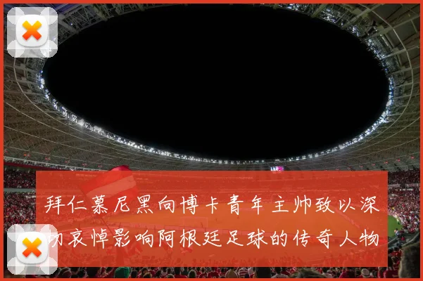 拜仁慕尼黑向博卡青年主帅致以深切哀悼影响阿根廷足球的传奇人物