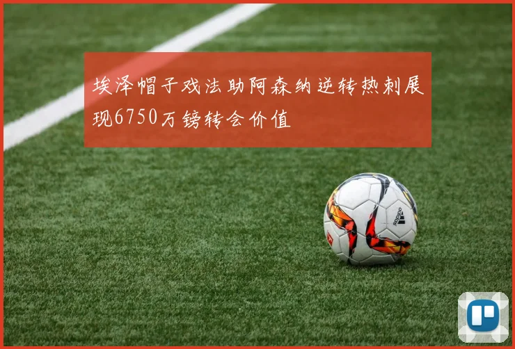 埃泽帽子戏法助阿森纳逆转热刺展现6750万镑转会价值