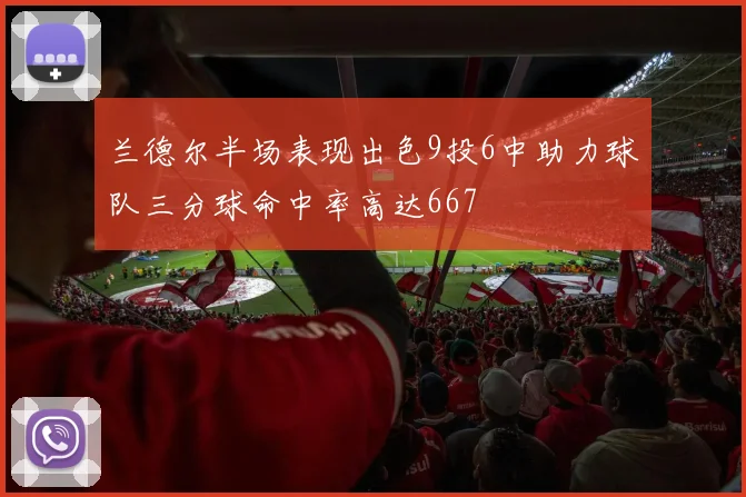 兰德尔半场表现出色9投6中助力球队三分球命中率高达667