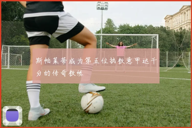 斯帕莱蒂成为第五位执教意甲达千分的传奇教练