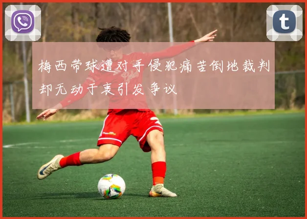梅西带球遭对手侵犯痛苦倒地裁判却无动于衷引发争议