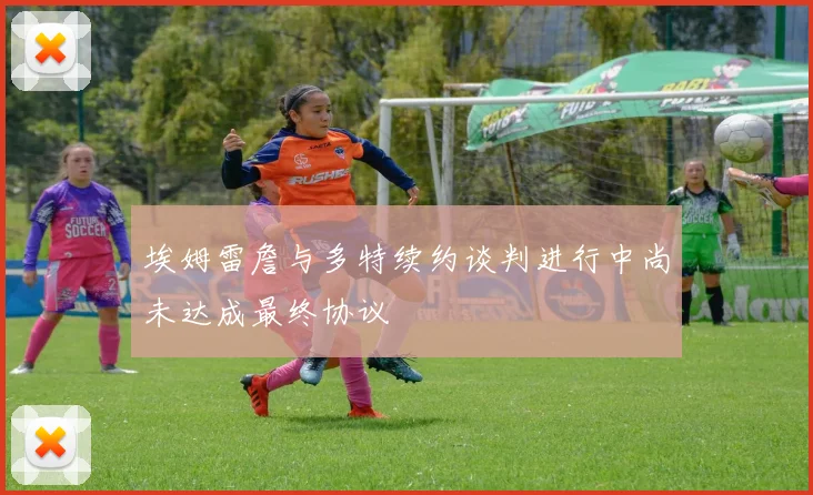 埃姆雷詹与多特续约谈判进行中尚未达成最终协议