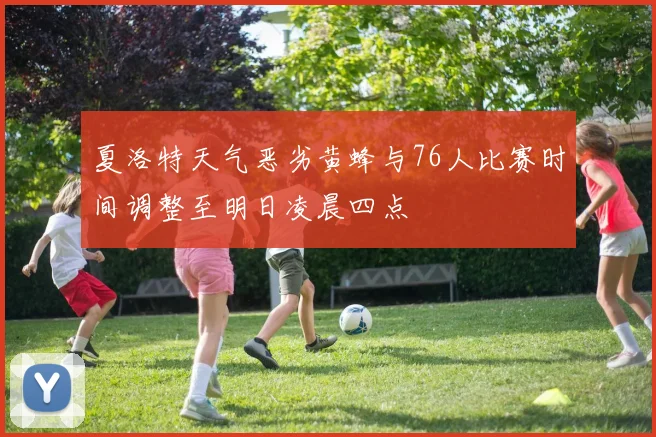 夏洛特天气恶劣黄蜂与76人比赛时间调整至明日凌晨四点