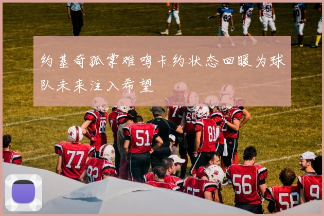 约基奇孤掌难鸣卡约状态回暖为球队未来注入希望