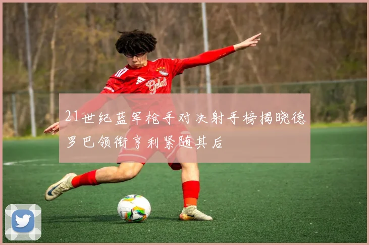 21世纪蓝军枪手对决射手榜揭晓德罗巴领衔亨利紧随其后