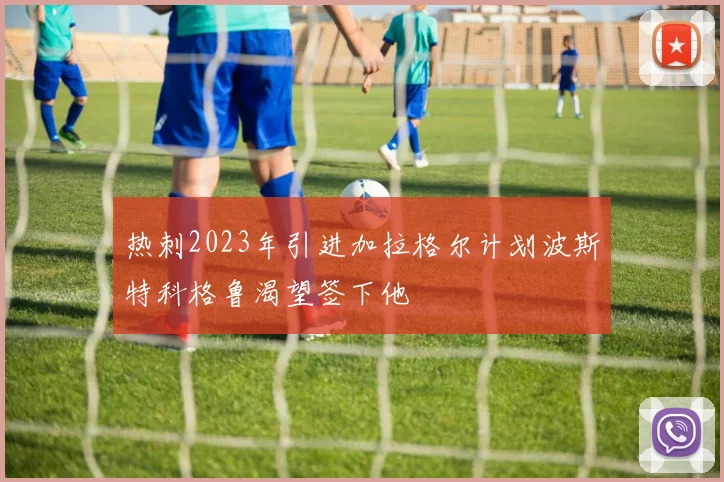 热刺2023年引进加拉格尔计划波斯特科格鲁渴望签下他