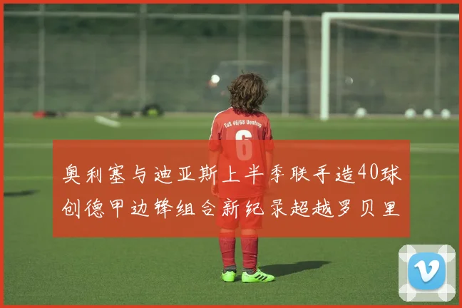 奥利塞与迪亚斯上半季联手造40球创德甲边锋组合新纪录超越罗贝里