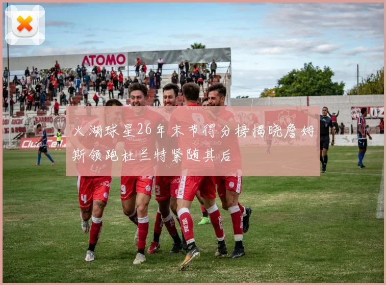 火湖球星26年末节得分榜揭晓詹姆斯领跑杜兰特紧随其后