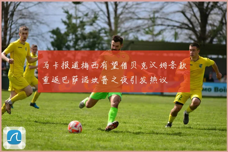 马卡报道梅西有望借贝克汉姆条款重返巴萨诺坎普之夜引发热议