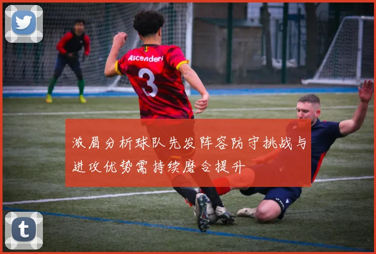 浓眉分析球队先发阵容防守挑战与进攻优势需持续磨合提升