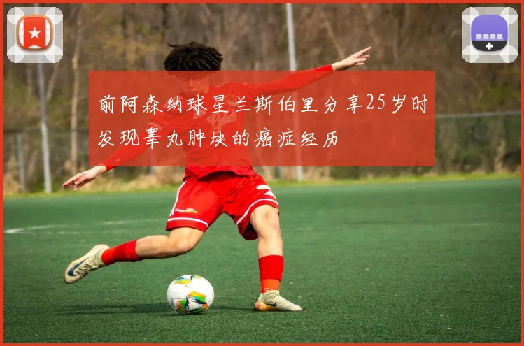 前阿森纳球星兰斯伯里分享25岁时发现睾丸肿块的癌症经历