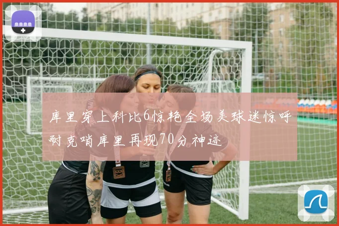库里穿上科比6惊艳全场美球迷惊呼耐克哨库里再现70分神迹