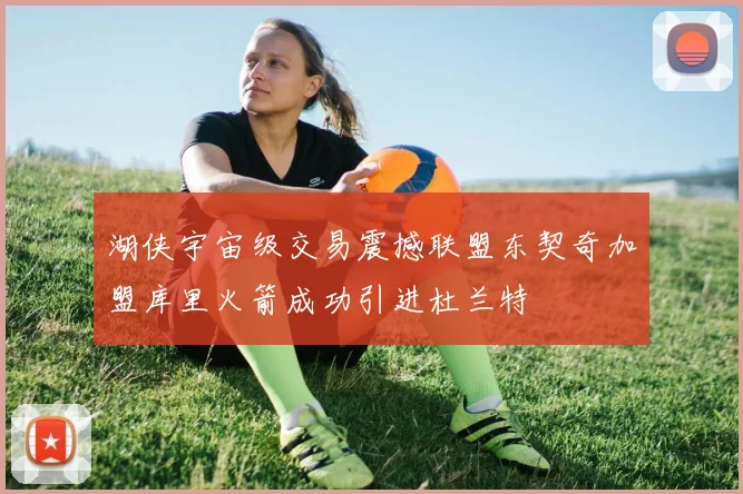 湖侠宇宙级交易震撼联盟东契奇加盟库里火箭成功引进杜兰特