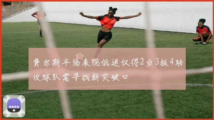 费尔斯半场表现低迷仅得2分3板4助攻球队需寻找新突破口