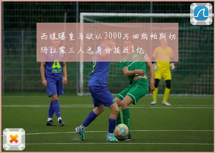 西媒曝皇马欲以3000万回购帕斯切玛拉蒙三人总身价接近1亿