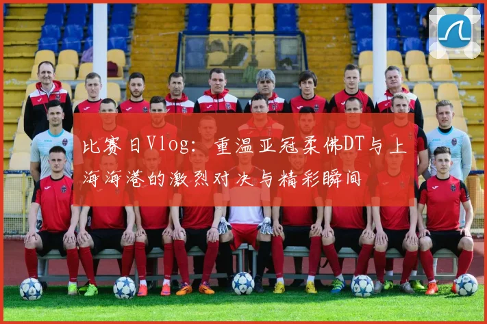比赛日Vlog：重温亚冠柔佛DT与上海海港的激烈对决与精彩瞬间