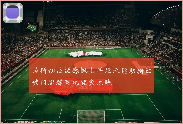 马斯切拉诺感慨上半场未能助梅西破门进球时机错失太晚