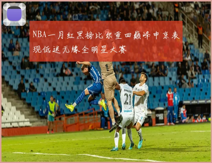 NBA一月红黑榜比尔重回巅峰申京表现低迷无缘全明星大赛