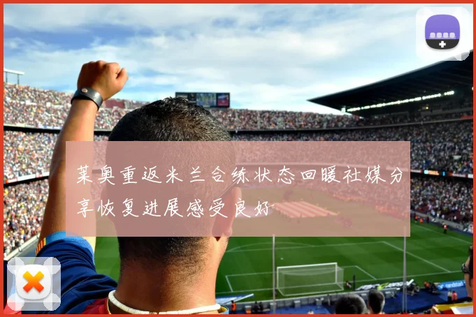 莱奥重返米兰合练状态回暖社媒分享恢复进展感受良好