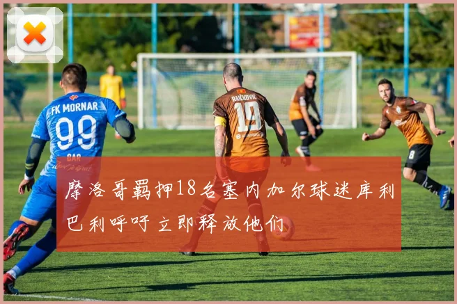 摩洛哥羁押18名塞内加尔球迷库利巴利呼吁立即释放他们