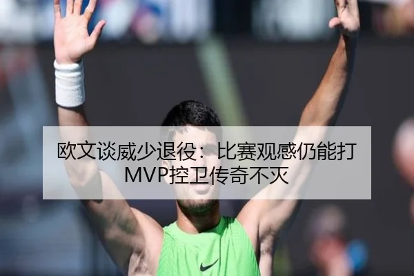欧文谈威少退役:比赛观感仍能打 MVP控卫传奇不灭